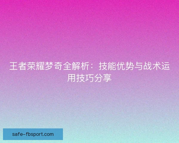 王者荣耀梦奇全解析：技能优势与战术运用技巧分享