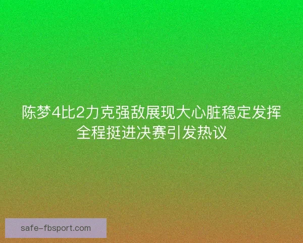 陈梦4比2力克强敌展现大心脏稳定发挥全程挺进决赛引发热议 陈梦4比2力克强敌展现大心脏稳定发挥全程挺进决赛引发热议