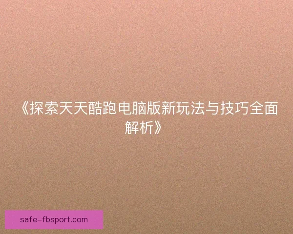 《探索天天酷跑电脑版新玩法与技巧全面解析》