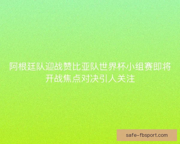 阿根廷队迎战赞比亚队世界杯小组赛即将开战焦点对决引人关注 阿根廷队迎战赞比亚队世界杯小组赛即将开战焦点对决引人关注