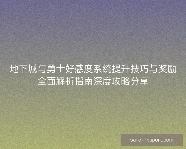 地下城与勇士好感度系统提升技巧与奖励全面解析指南深度攻略分享 地下城与勇士好感度系统提升技巧与奖励全面解析指南深度攻略分享