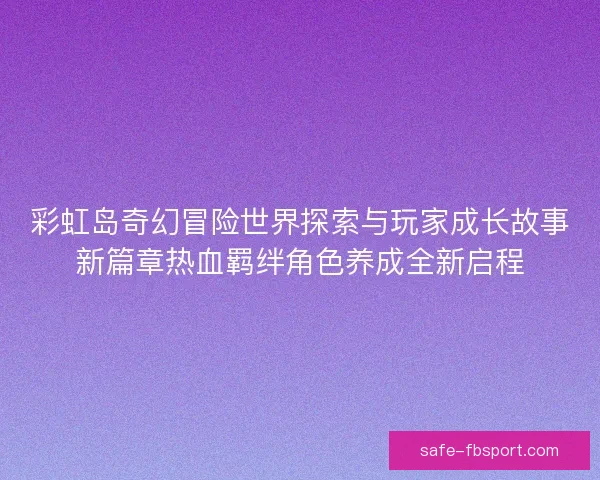 彩虹岛奇幻冒险世界探索与玩家成长故事新篇章热血羁绊角色养成全新启程 彩虹岛奇幻冒险世界探索与玩家成长故事新篇章热血羁绊角色养成全新启程