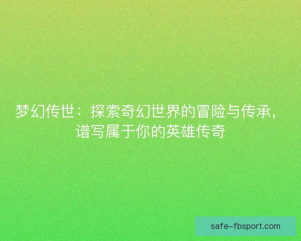 梦幻传世:探索奇幻世界的冒险与传承,谱写属于你的英雄传奇 梦幻传世:探索奇幻世界的冒险与传承,谱写属于你的英雄传奇