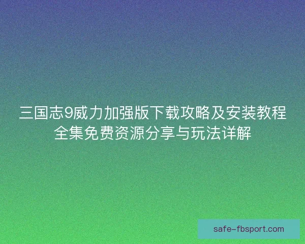 三国志9威力加强版下载攻略及安装教程全集免费资源分享与玩法详解