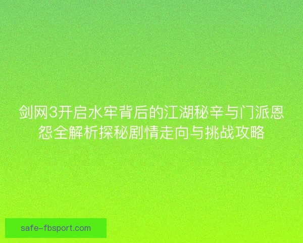 剑网3开启水牢背后的江湖秘辛与门派恩怨全解析探秘剧情走向与挑战攻略 剑网3开启水牢背后的江湖秘辛与门派恩怨全解析探秘剧情走向与挑战攻略