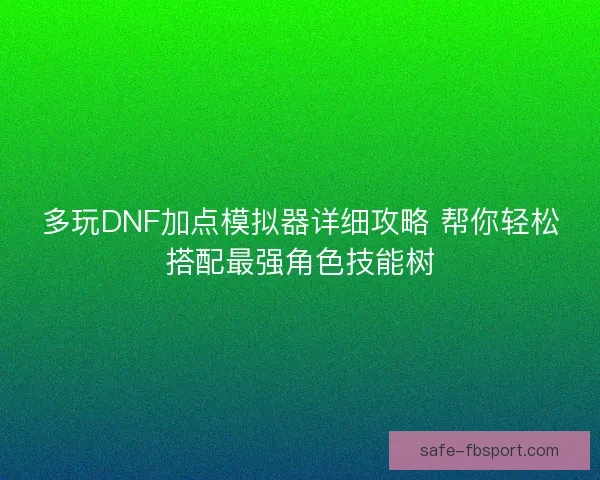 多玩DNF加点模拟器详细攻略 帮你轻松搭配最强角色技能树