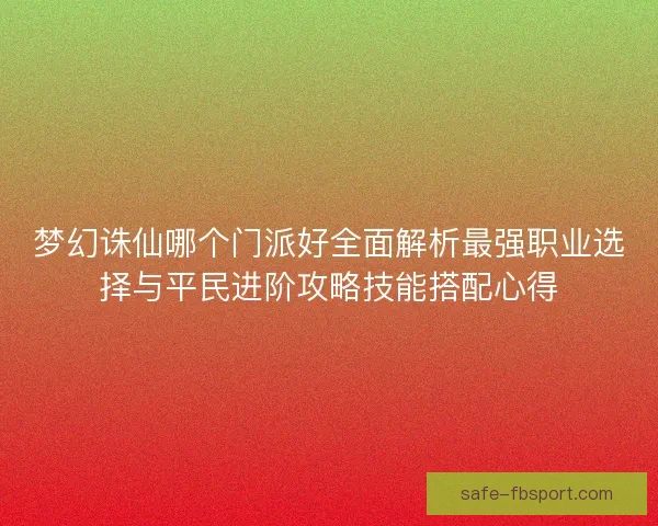 梦幻诛仙哪个门派好全面解析最强职业选择与平民进阶攻略技能搭配心得 梦幻诛仙哪个门派好全面解析最强职业选择与平民进阶攻略技能搭配心得
