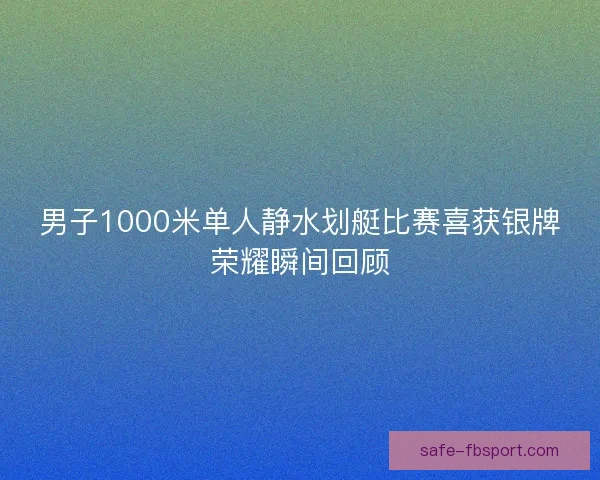 男子1000米单人静水划艇比赛喜获银牌荣耀瞬间回顾