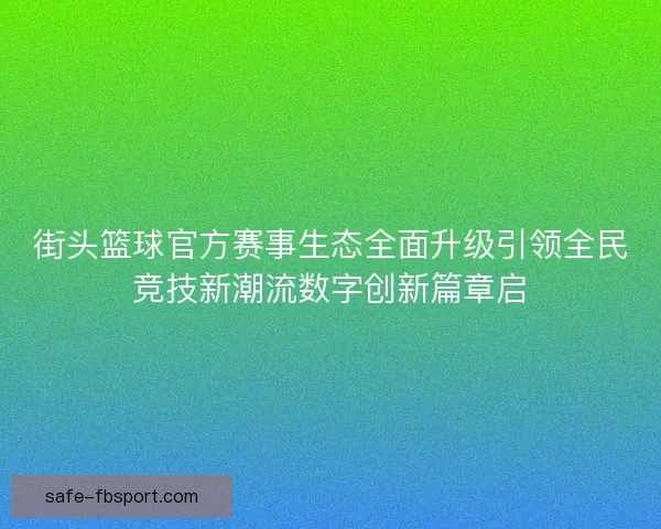 街头篮球官方赛事生态全面升级引领全民竞技新潮流数字创新篇章启