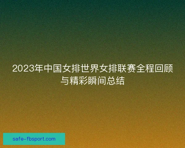 2023年中国女排世界女排联赛全程回顾与精彩瞬间总结