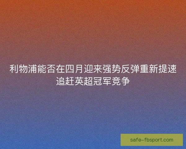 利物浦能否在四月迎来强势反弹重新提速追赶英超冠军竞争 利物浦能否在四月迎来强势反弹重新提速追赶英超冠军竞争