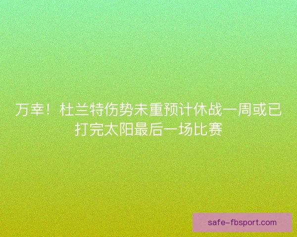 万幸!杜兰特伤势未重预计休战一周或已打完太阳最后一场比赛 万幸!杜兰特伤势未重预计休战一周或已打完太阳最后一场比赛