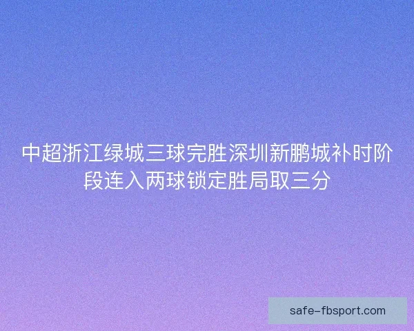 中超浙江绿城三球完胜深圳新鹏城补时阶段连入两球锁定胜局取三分