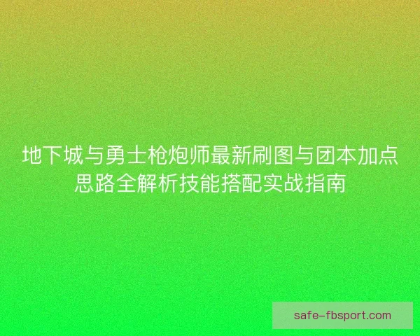 地下城与勇士枪炮师最新刷图与团本加点思路全解析技能搭配实战指南 地下城与勇士枪炮师最新刷图与团本加点思路全解析技能搭配实战指南