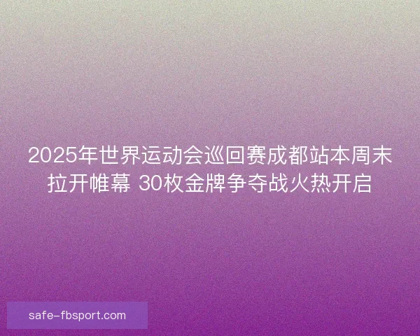 2025年世界运动会巡回赛成都站本周末拉开帷幕 30枚金牌争夺战火热开启